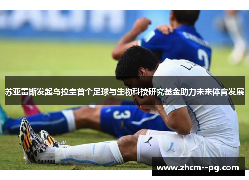 苏亚雷斯发起乌拉圭首个足球与生物科技研究基金助力未来体育发展