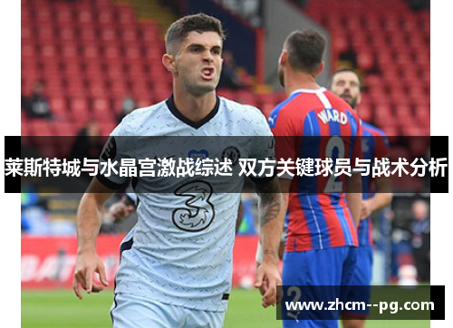 莱斯特城与水晶宫激战综述 双方关键球员与战术分析