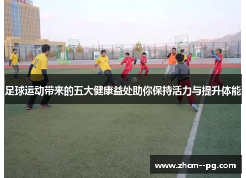 足球运动带来的五大健康益处助你保持活力与提升体能