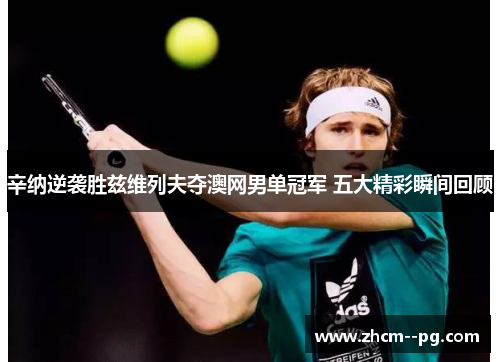 辛纳逆袭胜兹维列夫夺澳网男单冠军 五大精彩瞬间回顾