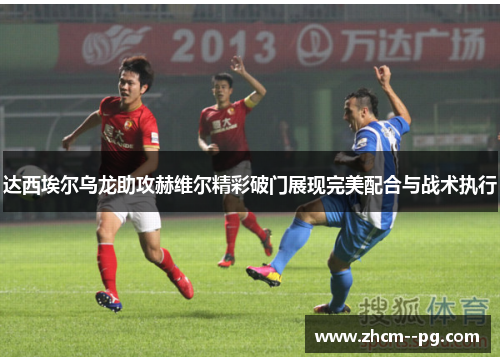 达西埃尔乌龙助攻赫维尔精彩破门展现完美配合与战术执行