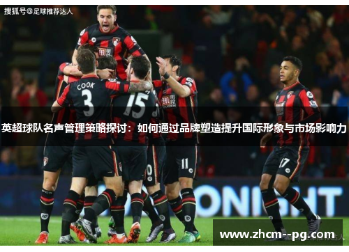 英超球队名声管理策略探讨：如何通过品牌塑造提升国际形象与市场影响力