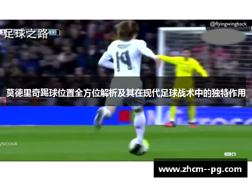 莫德里奇踢球位置全方位解析及其在现代足球战术中的独特作用