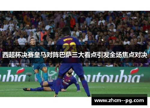 西超杯决赛皇马对阵巴萨三大看点引发全场焦点对决