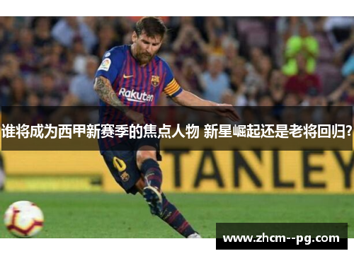 谁将成为西甲新赛季的焦点人物 新星崛起还是老将回归？