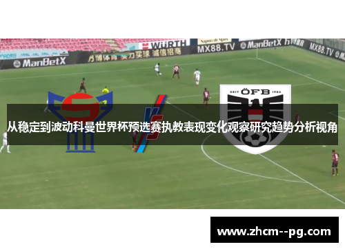 从稳定到波动科曼世界杯预选赛执教表现变化观察研究趋势分析视角 从稳定到波动科曼世界杯预选赛执教表现变化观察研究趋势分析视角