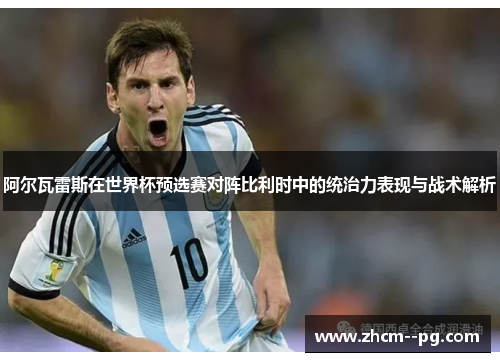 阿尔瓦雷斯在世界杯预选赛对阵比利时中的统治力表现与战术解析 阿尔瓦雷斯在世界杯预选赛对阵比利时中的统治力表现与战术解析