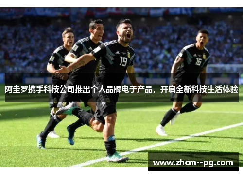阿圭罗携手科技公司推出个人品牌电子产品,开启全新科技生活体验 阿圭罗携手科技公司推出个人品牌电子产品,开启全新科技生活体验