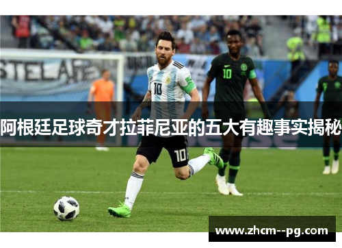 阿根廷足球奇才拉菲尼亚的五大有趣事实揭秘 阿根廷足球奇才拉菲尼亚的五大有趣事实揭秘