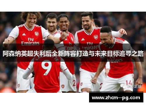 阿森纳英超失利后全新阵容打造与未来目标追寻之路
