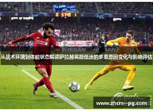 从战术环境到体能状态解读萨拉赫英超低迷的多重原因变化与影响评估 从战术环境到体能状态解读萨拉赫英超低迷的多重原因变化与影响评估