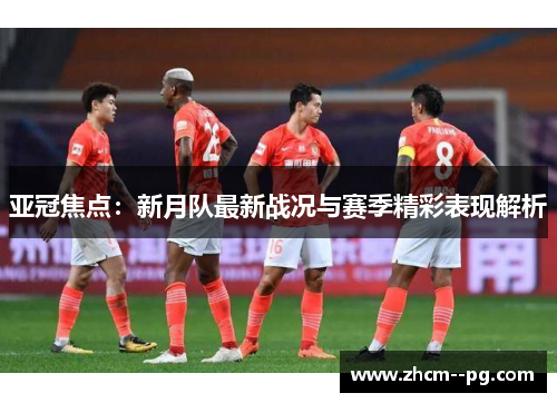 亚冠焦点:新月队最新战况与赛季精彩表现解析 亚冠焦点:新月队最新战况与赛季精彩表现解析