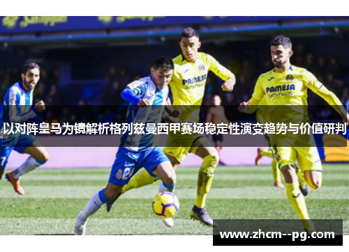 以对阵皇马为镜解析格列兹曼西甲赛场稳定性演变趋势与价值研判 以对阵皇马为镜解析格列兹曼西甲赛场稳定性演变趋势与价值研判