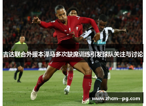 吉达联合外援本泽马多次缺席训练引发球队关注与讨论