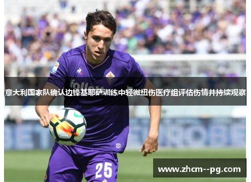 意大利国家队确认边锋基耶萨训练中轻微扭伤医疗组评估伤情并持续观察