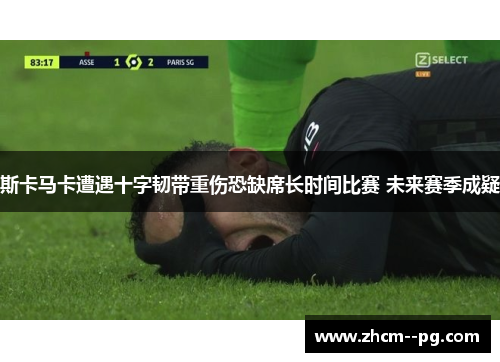 斯卡马卡遭遇十字韧带重伤恐缺席长时间比赛 未来赛季成疑