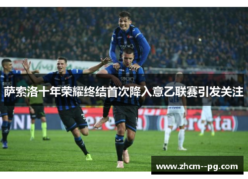 萨索洛十年荣耀终结首次降入意乙联赛引发关注