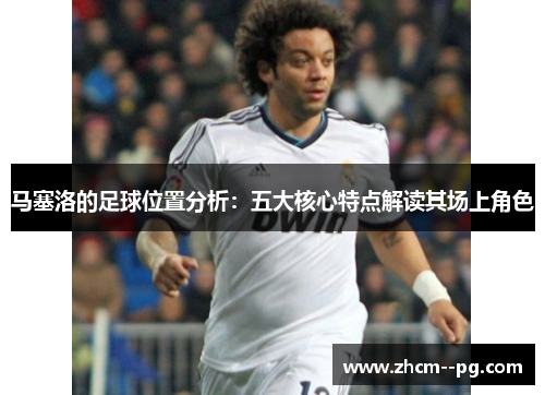 马塞洛的足球位置分析：五大核心特点解读其场上角色