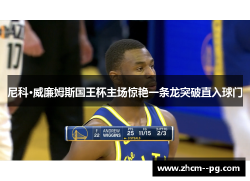 尼科·威廉姆斯国王杯主场惊艳一条龙突破直入球门 尼科·威廉姆斯国王杯主场惊艳一条龙突破直入球门