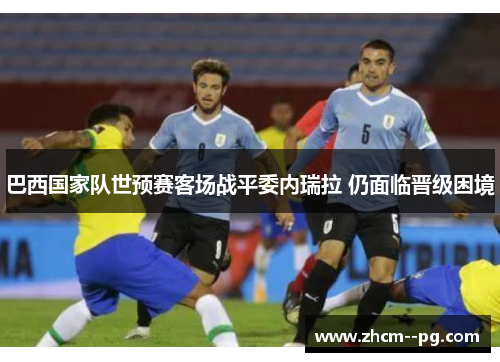 巴西国家队世预赛客场战平委内瑞拉 仍面临晋级困境 巴西国家队世预赛客场战平委内瑞拉 仍面临晋级困境