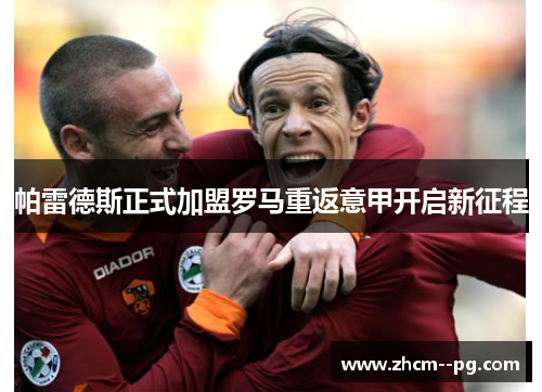帕雷德斯正式加盟罗马重返意甲开启新征程 帕雷德斯正式加盟罗马重返意甲开启新征程