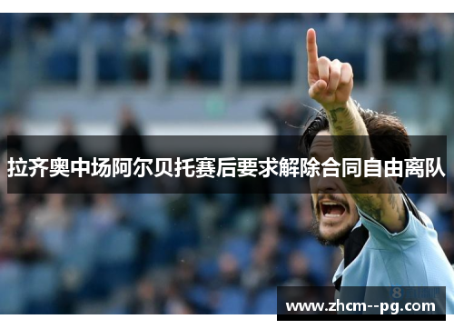 拉齐奥中场阿尔贝托赛后要求解除合同自由离队 拉齐奥中场阿尔贝托赛后要求解除合同自由离队