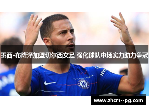 露西·布隆泽加盟切尔西女足 强化球队中场实力助力争冠