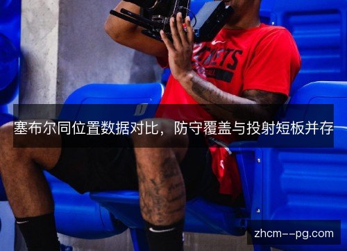 塞布尔同位置数据对比，防守覆盖与投射短板并存